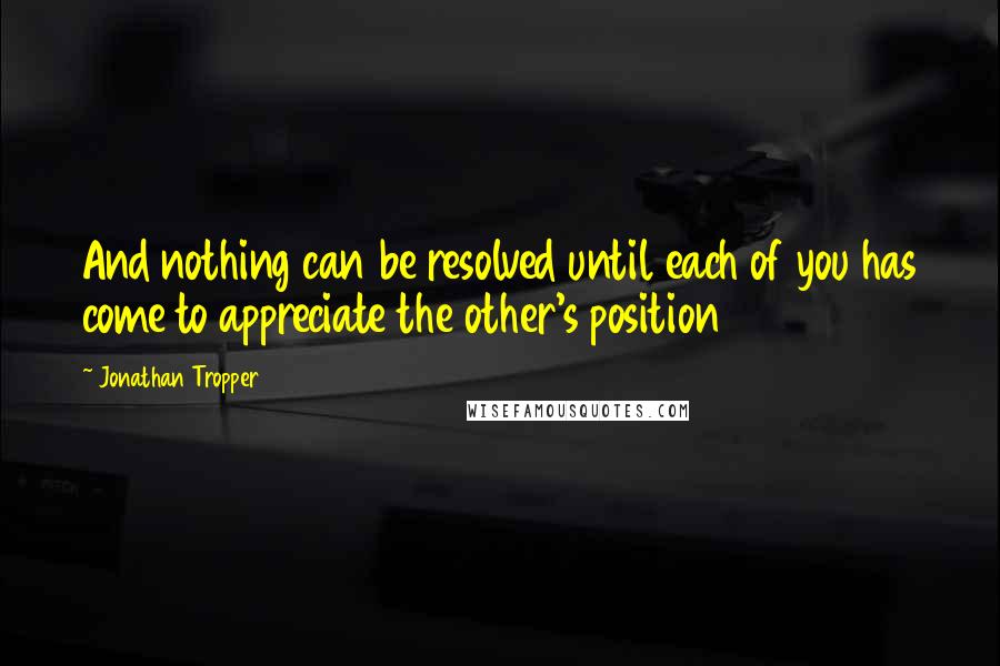 Jonathan Tropper Quotes: And nothing can be resolved until each of you has come to appreciate the other's position