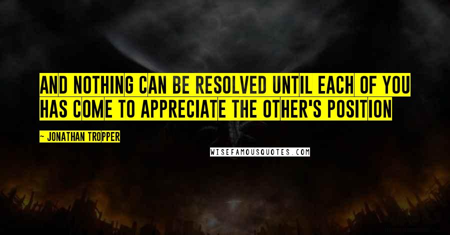 Jonathan Tropper Quotes: And nothing can be resolved until each of you has come to appreciate the other's position