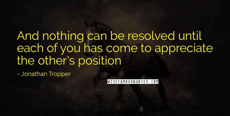 Jonathan Tropper Quotes: And nothing can be resolved until each of you has come to appreciate the other's position