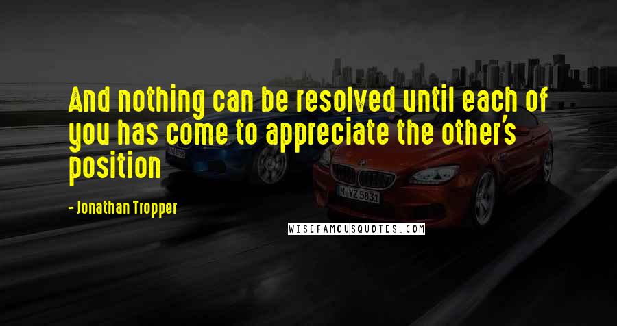 Jonathan Tropper Quotes: And nothing can be resolved until each of you has come to appreciate the other's position