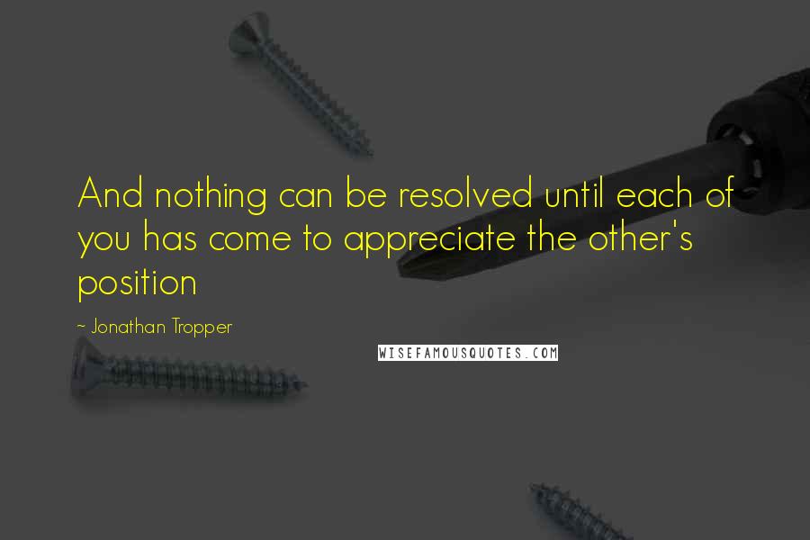 Jonathan Tropper Quotes: And nothing can be resolved until each of you has come to appreciate the other's position