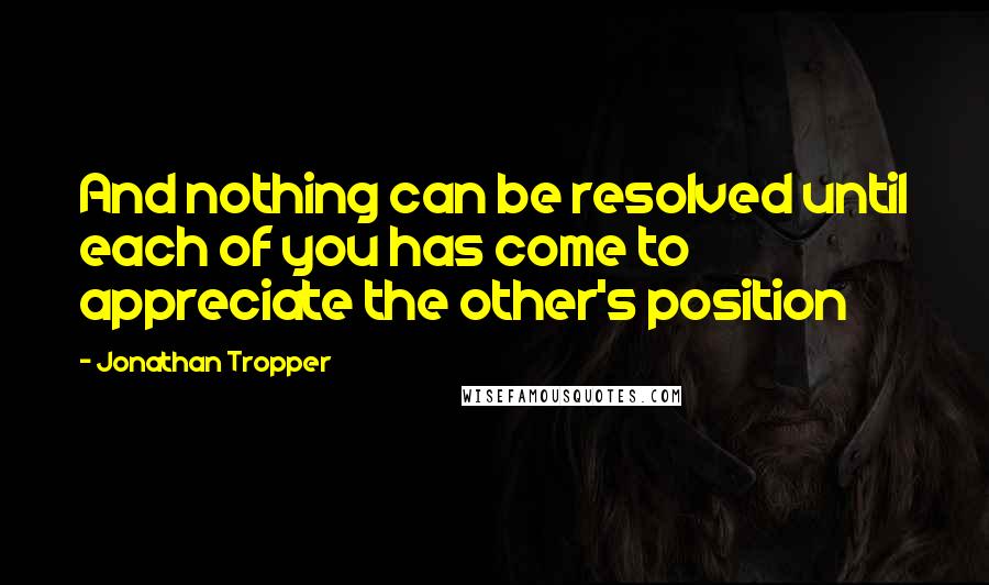 Jonathan Tropper Quotes: And nothing can be resolved until each of you has come to appreciate the other's position