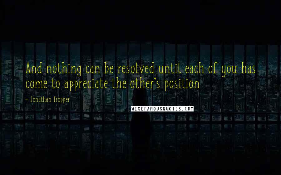 Jonathan Tropper Quotes: And nothing can be resolved until each of you has come to appreciate the other's position