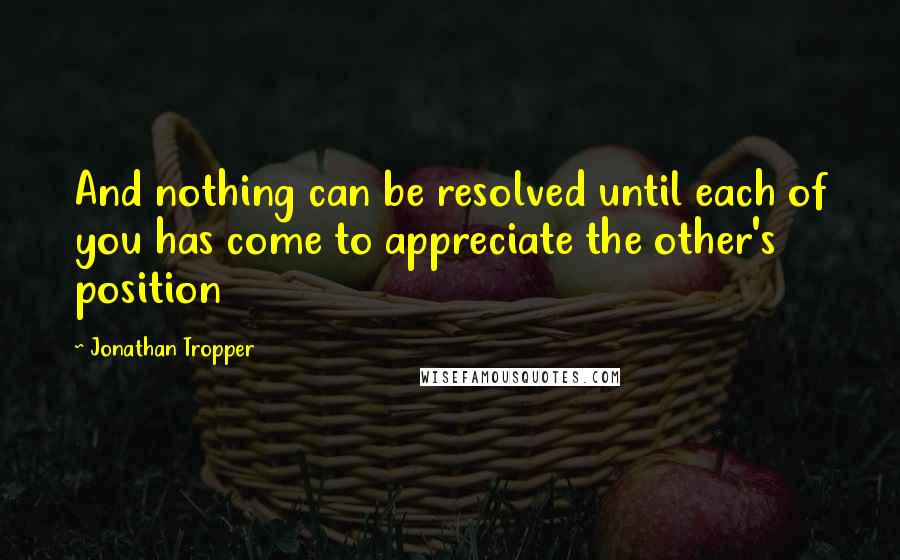 Jonathan Tropper Quotes: And nothing can be resolved until each of you has come to appreciate the other's position