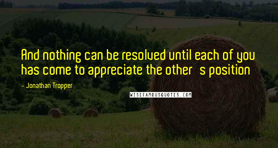 Jonathan Tropper Quotes: And nothing can be resolved until each of you has come to appreciate the other's position