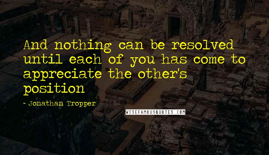 Jonathan Tropper Quotes: And nothing can be resolved until each of you has come to appreciate the other's position