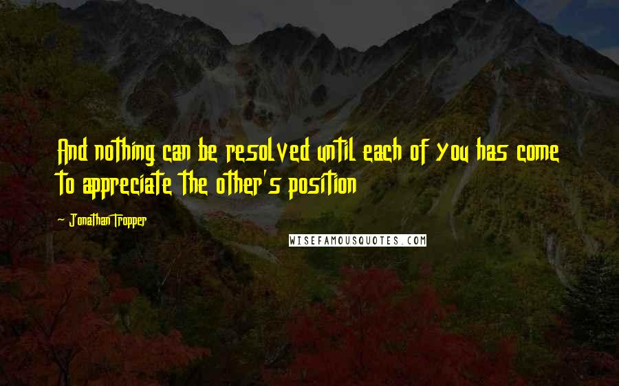 Jonathan Tropper Quotes: And nothing can be resolved until each of you has come to appreciate the other's position