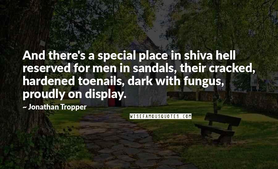 Jonathan Tropper Quotes: And there's a special place in shiva hell reserved for men in sandals, their cracked, hardened toenails, dark with fungus, proudly on display.