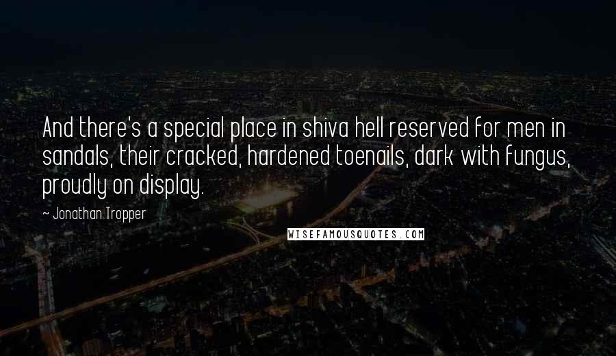 Jonathan Tropper Quotes: And there's a special place in shiva hell reserved for men in sandals, their cracked, hardened toenails, dark with fungus, proudly on display.