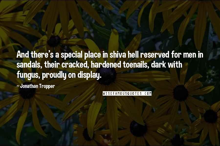 Jonathan Tropper Quotes: And there's a special place in shiva hell reserved for men in sandals, their cracked, hardened toenails, dark with fungus, proudly on display.