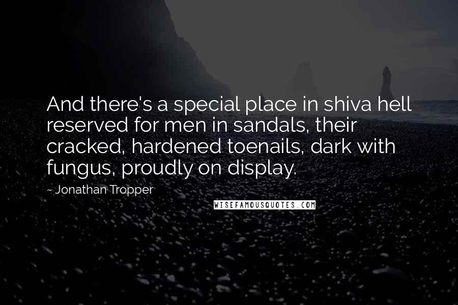 Jonathan Tropper Quotes: And there's a special place in shiva hell reserved for men in sandals, their cracked, hardened toenails, dark with fungus, proudly on display.