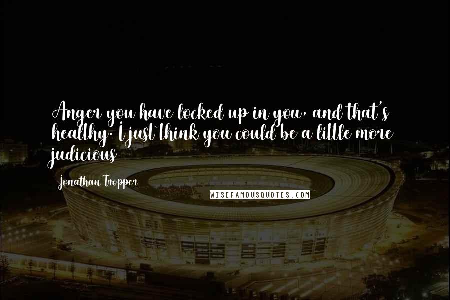 Jonathan Tropper Quotes: Anger you have locked up in you, and that's healthy. I just think you could be a little more judicious