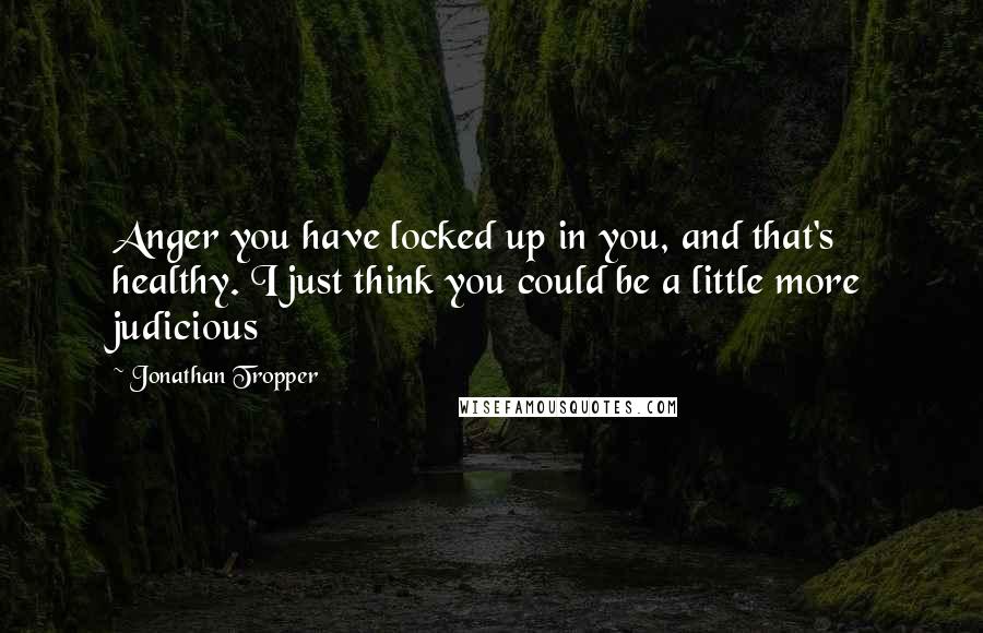 Jonathan Tropper Quotes: Anger you have locked up in you, and that's healthy. I just think you could be a little more judicious