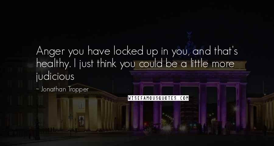 Jonathan Tropper Quotes: Anger you have locked up in you, and that's healthy. I just think you could be a little more judicious