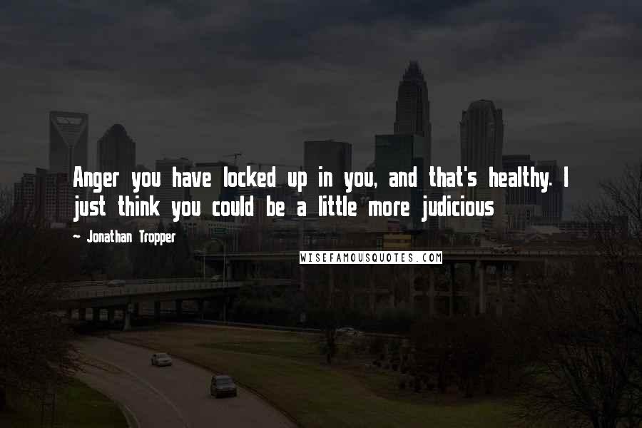 Jonathan Tropper Quotes: Anger you have locked up in you, and that's healthy. I just think you could be a little more judicious