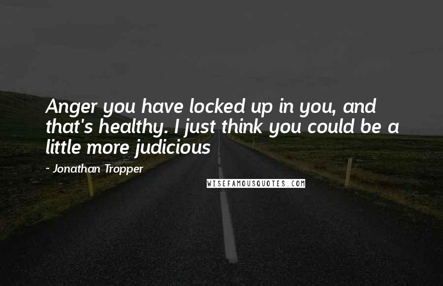 Jonathan Tropper Quotes: Anger you have locked up in you, and that's healthy. I just think you could be a little more judicious