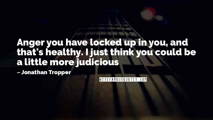 Jonathan Tropper Quotes: Anger you have locked up in you, and that's healthy. I just think you could be a little more judicious