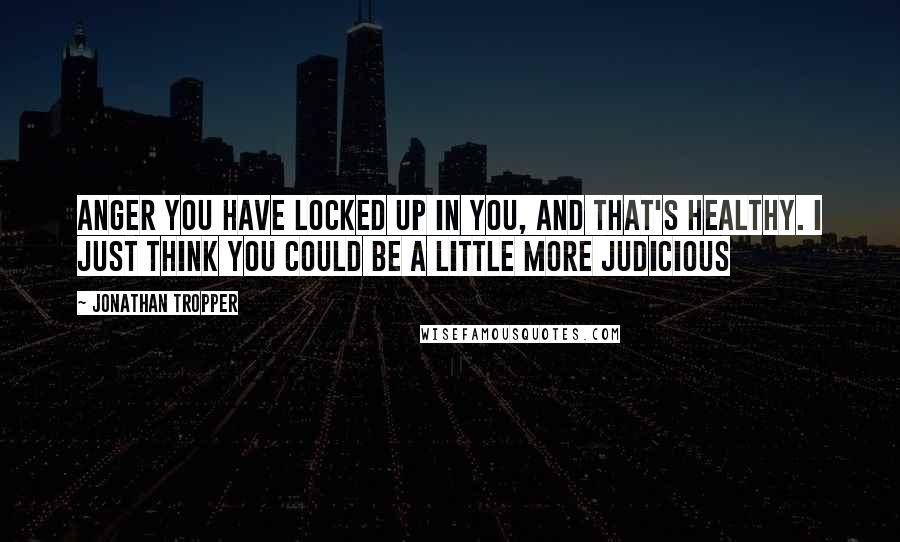 Jonathan Tropper Quotes: Anger you have locked up in you, and that's healthy. I just think you could be a little more judicious