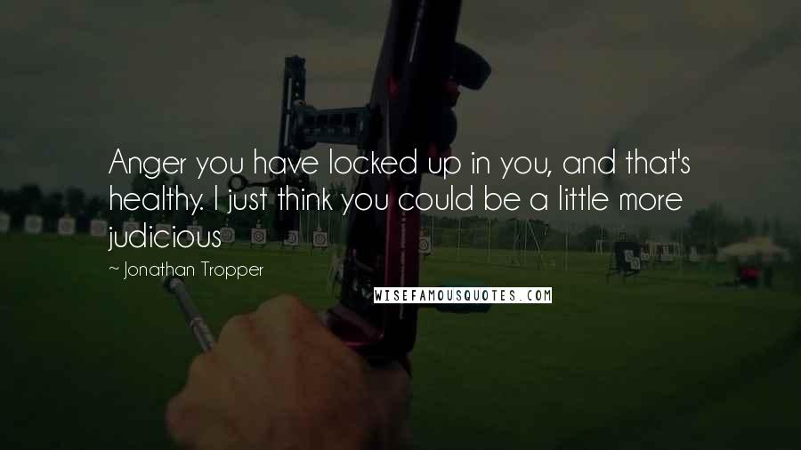 Jonathan Tropper Quotes: Anger you have locked up in you, and that's healthy. I just think you could be a little more judicious