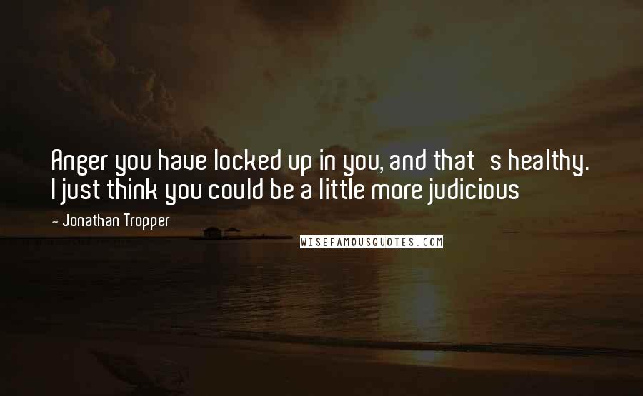 Jonathan Tropper Quotes: Anger you have locked up in you, and that's healthy. I just think you could be a little more judicious