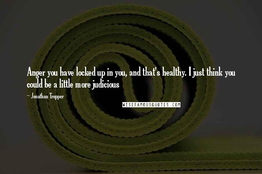 Jonathan Tropper Quotes: Anger you have locked up in you, and that's healthy. I just think you could be a little more judicious