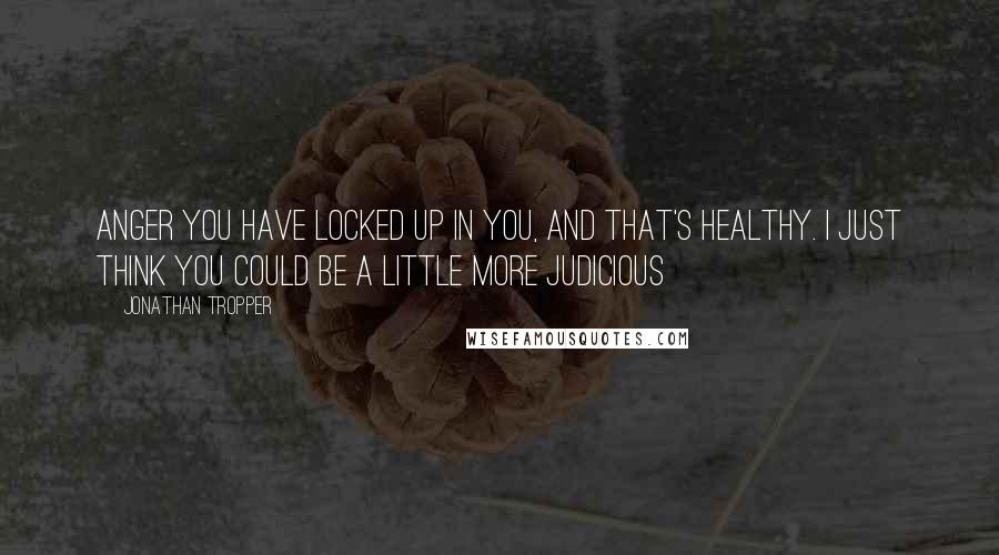 Jonathan Tropper Quotes: Anger you have locked up in you, and that's healthy. I just think you could be a little more judicious