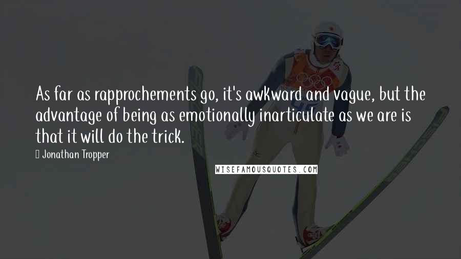 Jonathan Tropper Quotes: As far as rapprochements go, it's awkward and vague, but the advantage of being as emotionally inarticulate as we are is that it will do the trick.