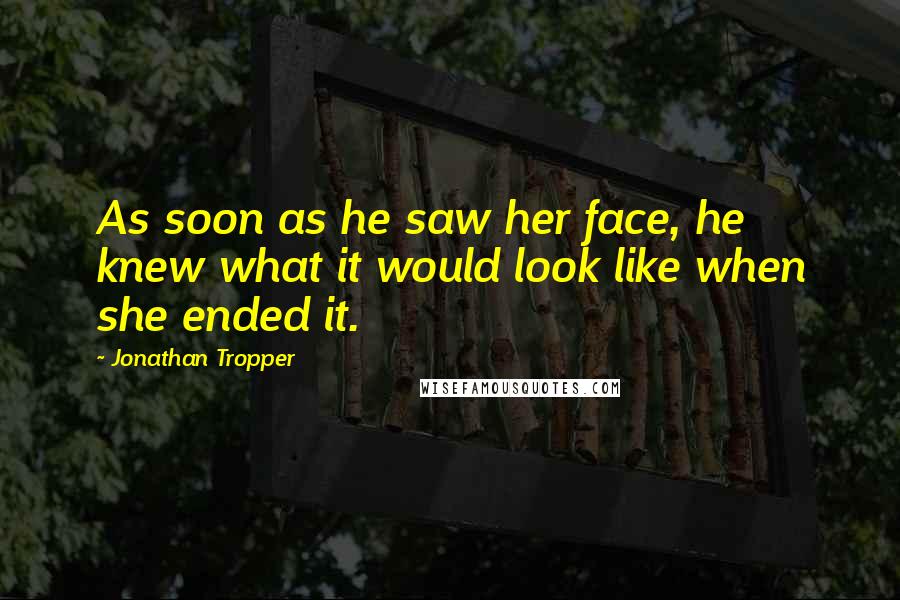 Jonathan Tropper Quotes: As soon as he saw her face, he knew what it would look like when she ended it.