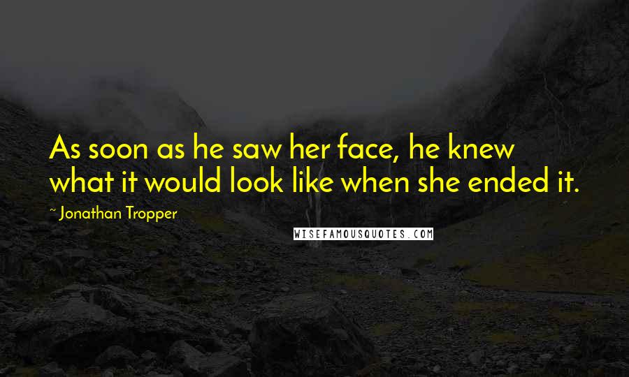 Jonathan Tropper Quotes: As soon as he saw her face, he knew what it would look like when she ended it.