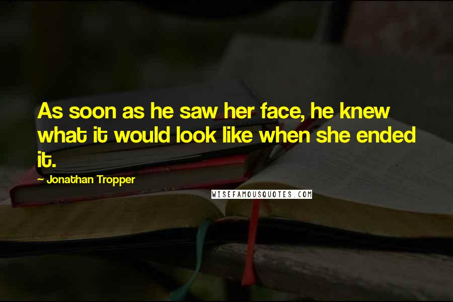 Jonathan Tropper Quotes: As soon as he saw her face, he knew what it would look like when she ended it.