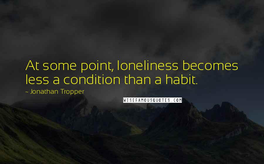 Jonathan Tropper Quotes: At some point, loneliness becomes less a condition than a habit.