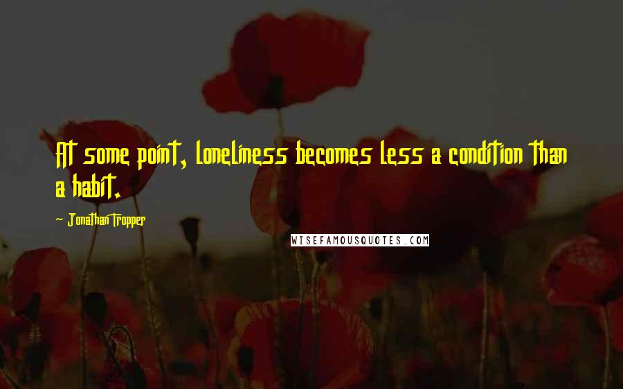 Jonathan Tropper Quotes: At some point, loneliness becomes less a condition than a habit.