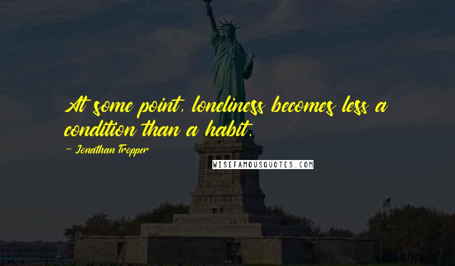 Jonathan Tropper Quotes: At some point, loneliness becomes less a condition than a habit.