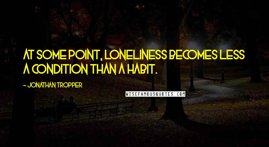 Jonathan Tropper Quotes: At some point, loneliness becomes less a condition than a habit.