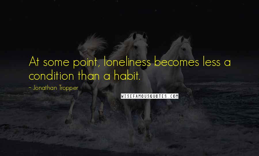 Jonathan Tropper Quotes: At some point, loneliness becomes less a condition than a habit.