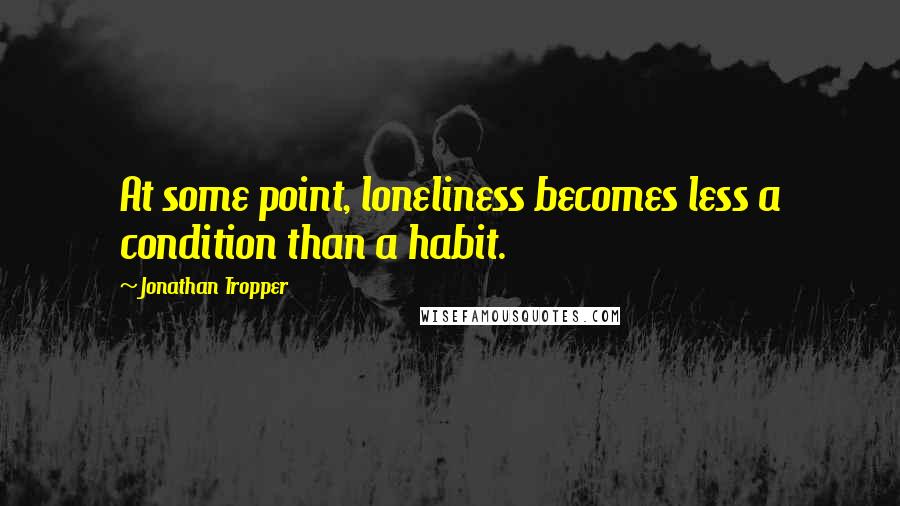 Jonathan Tropper Quotes: At some point, loneliness becomes less a condition than a habit.