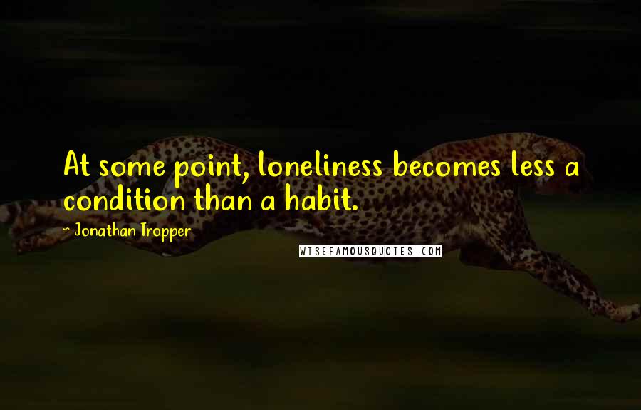 Jonathan Tropper Quotes: At some point, loneliness becomes less a condition than a habit.