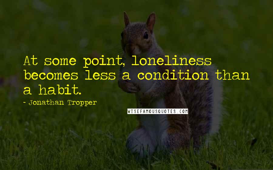 Jonathan Tropper Quotes: At some point, loneliness becomes less a condition than a habit.