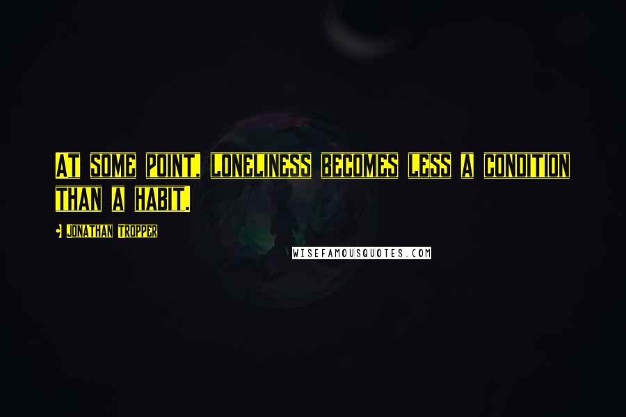 Jonathan Tropper Quotes: At some point, loneliness becomes less a condition than a habit.