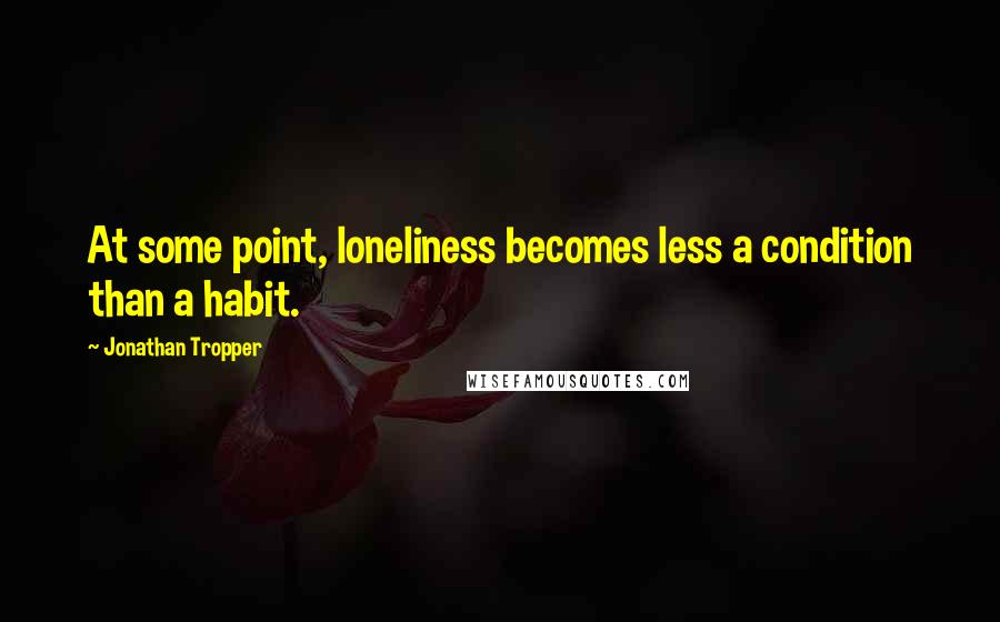 Jonathan Tropper Quotes: At some point, loneliness becomes less a condition than a habit.