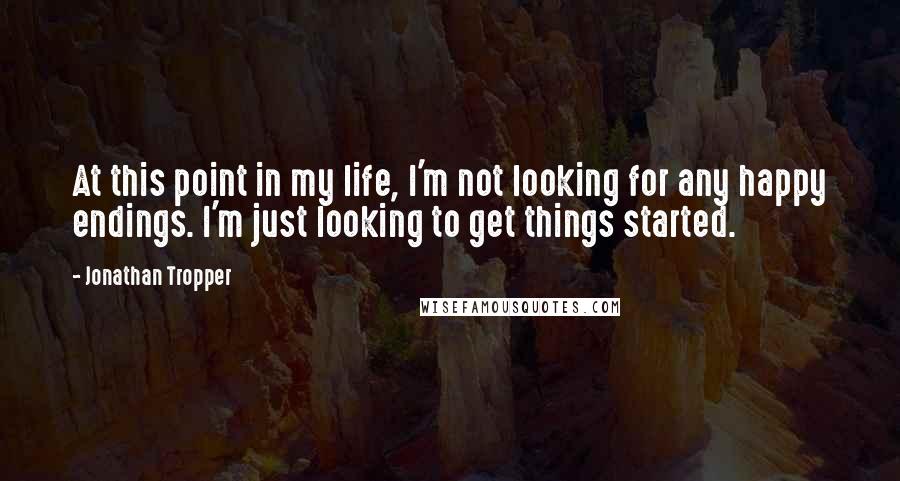 Jonathan Tropper Quotes: At this point in my life, I'm not looking for any happy endings. I'm just looking to get things started.