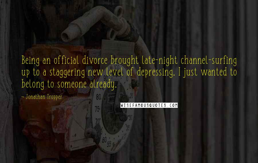 Jonathan Tropper Quotes: Being an official divorce brought late-night channel-surfing up to a staggering new level of depressing. I just wanted to belong to someone already.