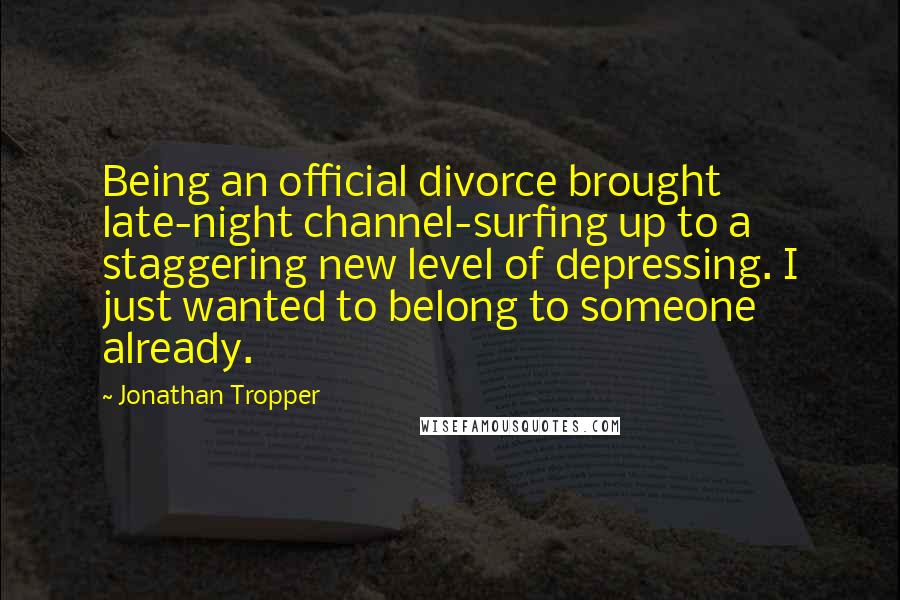Jonathan Tropper Quotes: Being an official divorce brought late-night channel-surfing up to a staggering new level of depressing. I just wanted to belong to someone already.