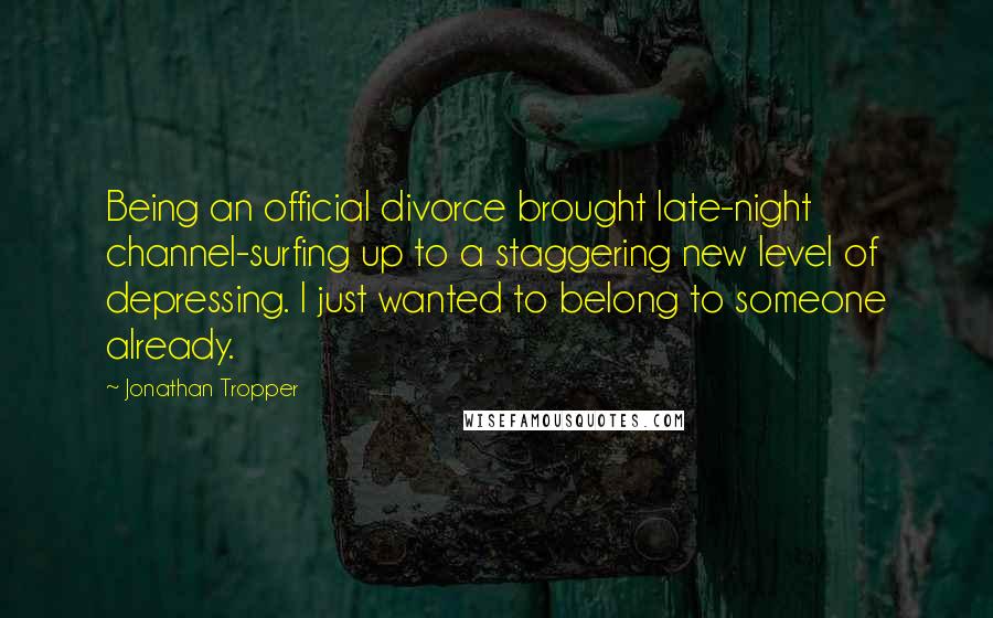 Jonathan Tropper Quotes: Being an official divorce brought late-night channel-surfing up to a staggering new level of depressing. I just wanted to belong to someone already.