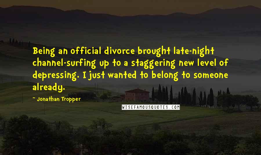 Jonathan Tropper Quotes: Being an official divorce brought late-night channel-surfing up to a staggering new level of depressing. I just wanted to belong to someone already.