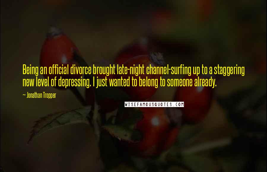 Jonathan Tropper Quotes: Being an official divorce brought late-night channel-surfing up to a staggering new level of depressing. I just wanted to belong to someone already.