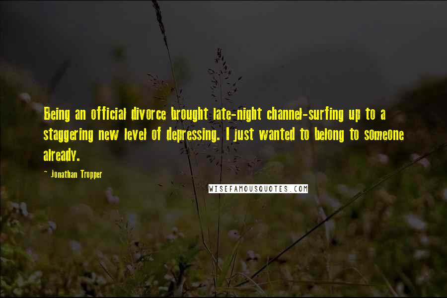 Jonathan Tropper Quotes: Being an official divorce brought late-night channel-surfing up to a staggering new level of depressing. I just wanted to belong to someone already.