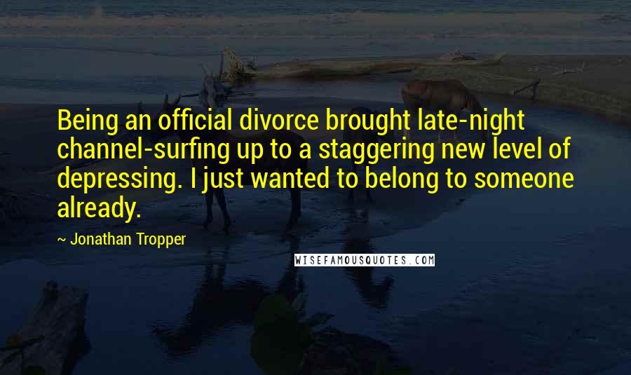 Jonathan Tropper Quotes: Being an official divorce brought late-night channel-surfing up to a staggering new level of depressing. I just wanted to belong to someone already.