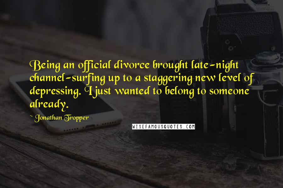 Jonathan Tropper Quotes: Being an official divorce brought late-night channel-surfing up to a staggering new level of depressing. I just wanted to belong to someone already.