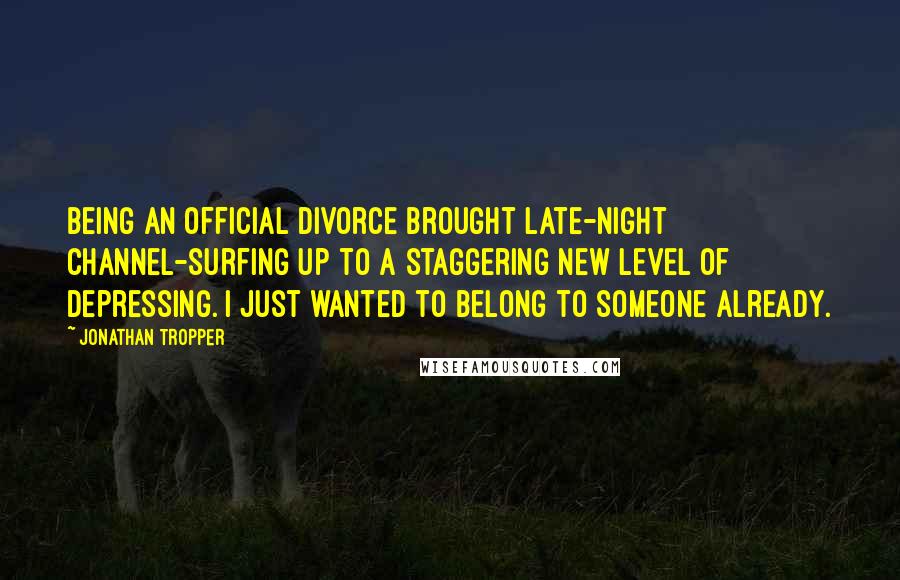 Jonathan Tropper Quotes: Being an official divorce brought late-night channel-surfing up to a staggering new level of depressing. I just wanted to belong to someone already.